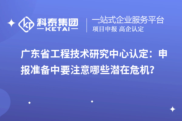 廣東省工程技術(shù)研究中心認定：申報準備中要注意哪些潛在危機？