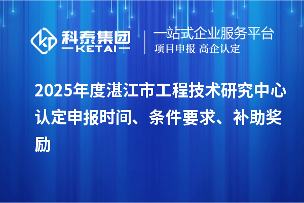 2025年度湛江市工程技術(shù)研究中心認定申報時間、條件要求、補助獎勵