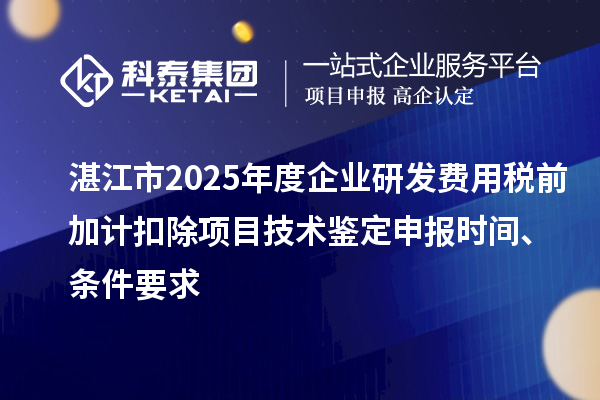 湛江市2025年度企業(yè)研發(fā)費(fèi)用稅前加計(jì)扣除項(xiàng)目技術(shù)鑒定申報(bào)時間、條件要求