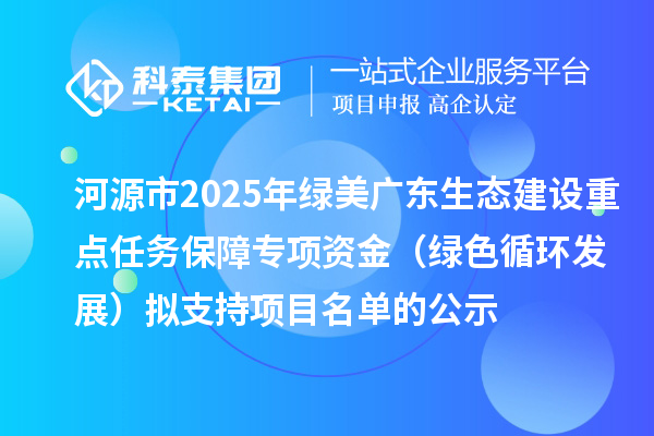 河源市2025年綠美廣東生態(tài)建設(shè)重點任務(wù)保障專項資金（綠色循環(huán)發(fā)展）擬支持項目名單的公示