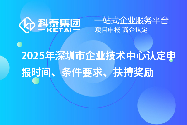 2025年深圳市企業技術中心認定申報時間、條件要求、扶持獎勵