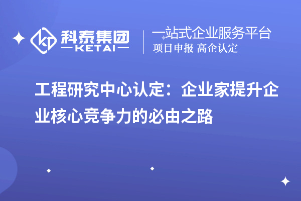 工程研究中心認(rèn)定:企業(yè)家提升企業(yè)核心競爭力的必由之路