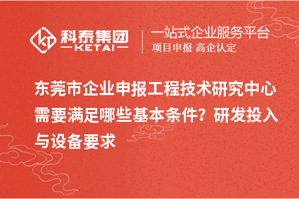 東莞市企業申報工程技術研究中心需要滿足哪些基本條件？研發投入與設備要求