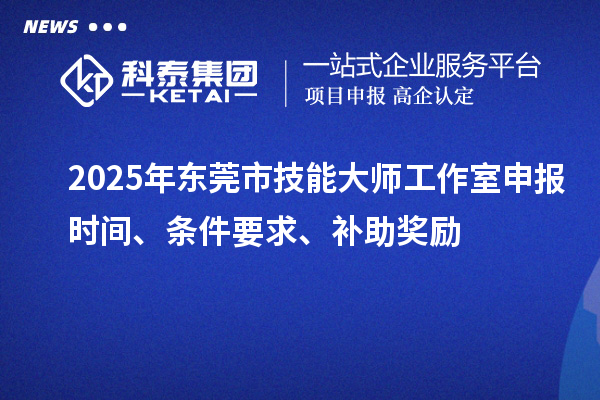 2025年東莞市技能大師工作室申報時間、條件要求、補助獎勵