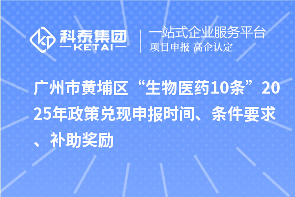 廣州市黃埔區(qū)“生物醫(yī)藥10條”2025年政策兌現(xiàn)申報(bào)時(shí)間、條件要求、補(bǔ)助獎(jiǎng)勵(lì)