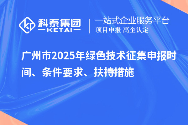 廣州市2025年綠色技術(shù)征集申報(bào)時(shí)間、條件要求、扶持措施