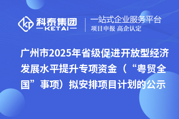 廣州市2025年省級促進(jìn)開放型經(jīng)濟(jì)發(fā)展水平提升專項資金(“粵貿(mào)全國”事項)擬安排項目計劃的公示