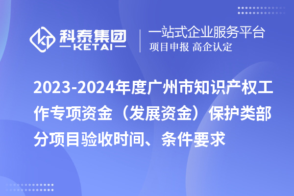 2023-2024年度廣州市知識產權工作專項資金(發展資金)保護類部分項目驗收時間、條件要求
