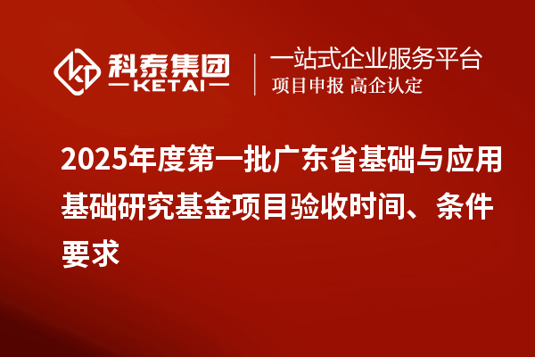 2025年度第一批廣東省基礎與應用基礎研究基金項目驗收時間、條件要求