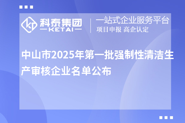 中山市2025年第一批強制性清潔生產(chǎn)審核企業(yè)名單公布