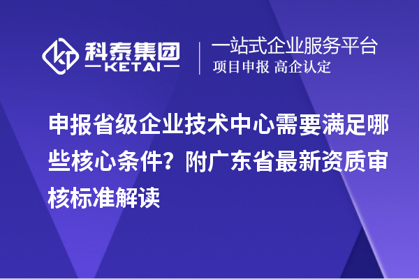 申報省級企業技術中心需要滿足哪些核心條件？附廣東省最新資質審核標準解讀