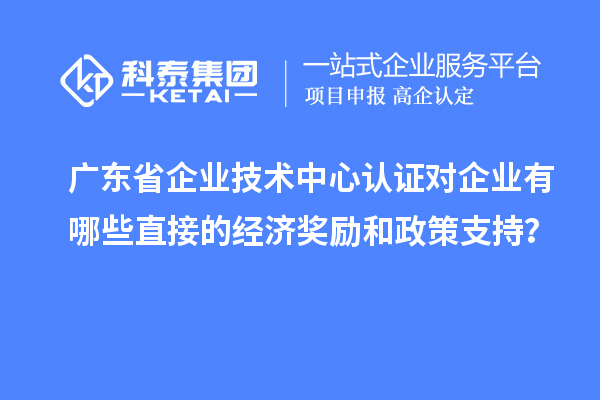 廣東省企業技術中心認證對企業有哪些直接的經濟獎勵和政策支持？