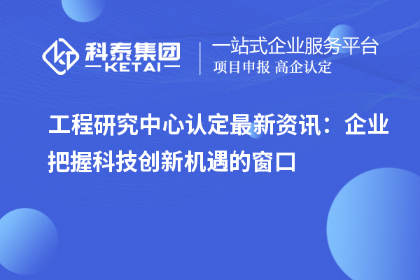 工程研究中心認定最新資訊：企業把握科技創新機遇的窗口