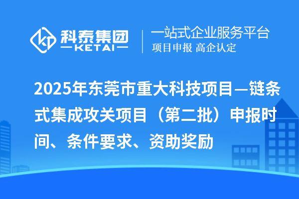 2025年東莞市重大科技項目—鏈條式集成攻關項目(第二批)申報時間、條件要求、資助獎勵