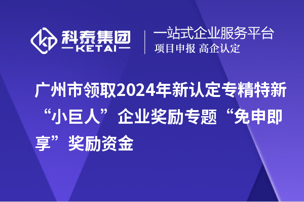 廣州市領取2024年新認定專精特新“小巨人”企業獎勵專題“免申即享”獎勵資金
