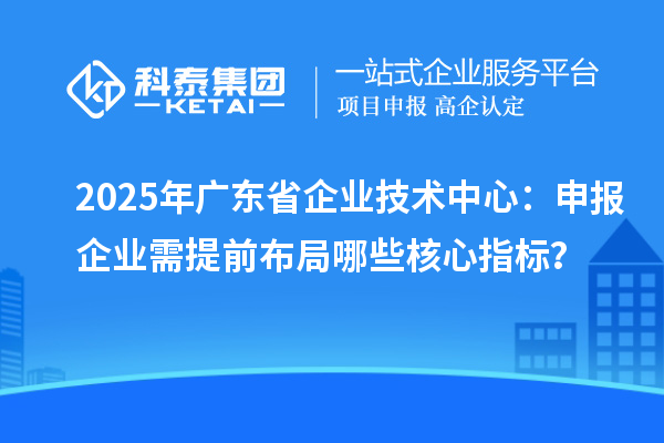 2025年廣東省企業(yè)技術(shù)中心：申報(bào)企業(yè)需提前布局哪些核心指標(biāo)？