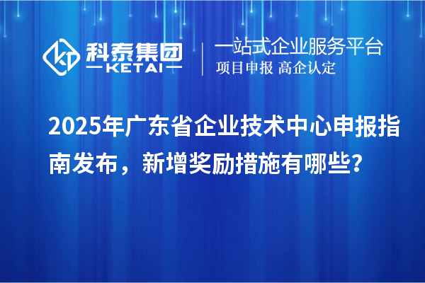 2025年廣東省企業技術中心申報指南發布，新增獎勵措施有哪些？