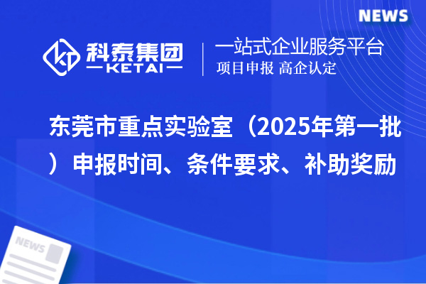 東莞市重點實驗室(2025年第一批)申報時間、條件要求、補助獎勵
