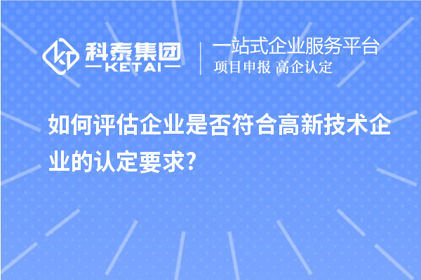 如何評估企業是否符合高新技術企業的認定要求?