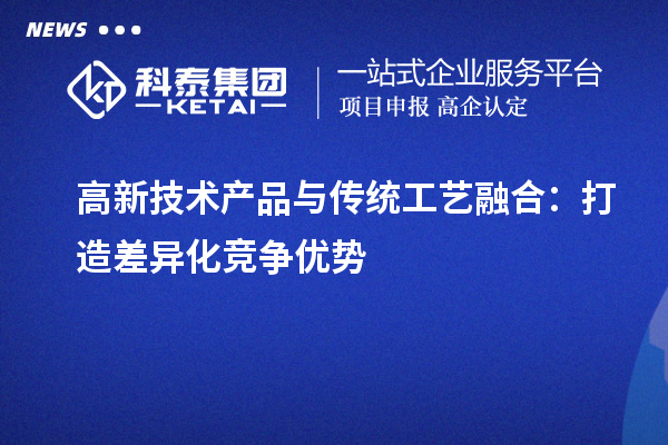 高新技術產品與傳統工藝融合：打造差異化競爭優勢