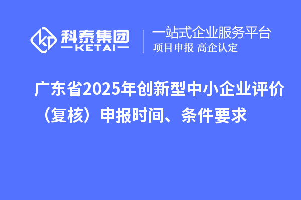 廣東省2025年創(chuàng)新型中小企業(yè)評(píng)價(jià)(復(fù)核)申報(bào)時(shí)間、條件要求
