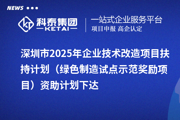 深圳市2025年企業技術改造項目扶持計劃（綠色制造試點示范獎勵項目）資助計劃下達