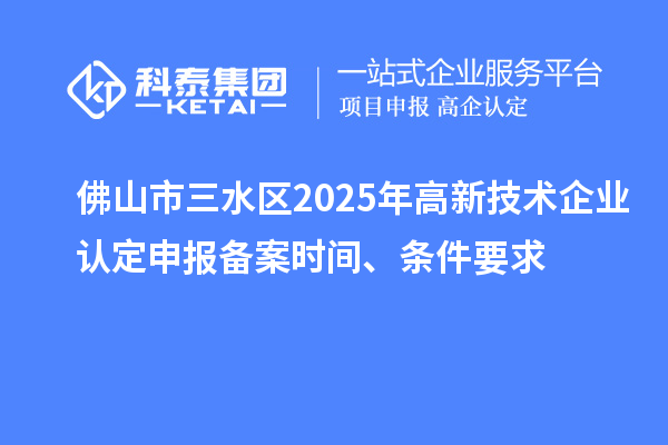佛山市三水區(qū)2025年高新技術(shù)企業(yè)認(rèn)定申報(bào)備案時(shí)間、條件要求