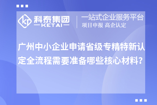 廣州中小企業申請省級專精特新認定全流程需要準備哪些核心材料？