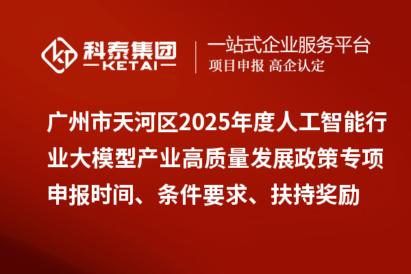 廣州市天河區(qū)2025年度人工智能行業(yè)大模型產(chǎn)業(yè)高質(zhì)量發(fā)展政策專項(xiàng)申報(bào)時(shí)間、條件要求、扶持獎(jiǎng)勵(lì)