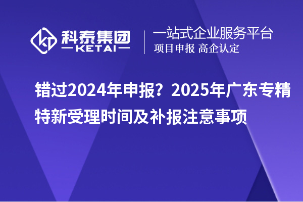 錯過2024年申報?2025年廣東專精特新受理時間及補報注意事項
