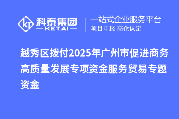 越秀區撥付2025年廣州市促進商務高質量發展專項資金服務貿易專題資金
