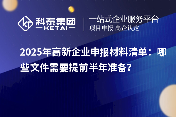 2025年高新企業(yè)申報(bào)材料清單：哪些文件需要提前半年準(zhǔn)備？