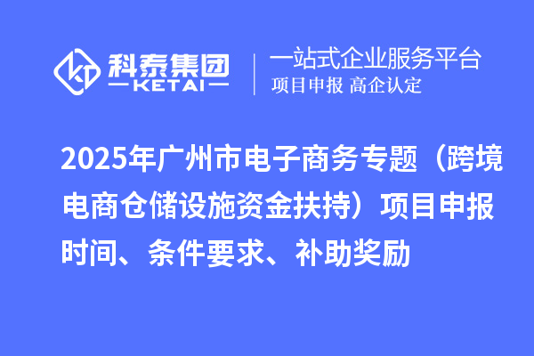 2025年廣州市電子商務專題(跨境電商倉儲設施資金扶持)項目申報時間、條件要求、補助獎勵