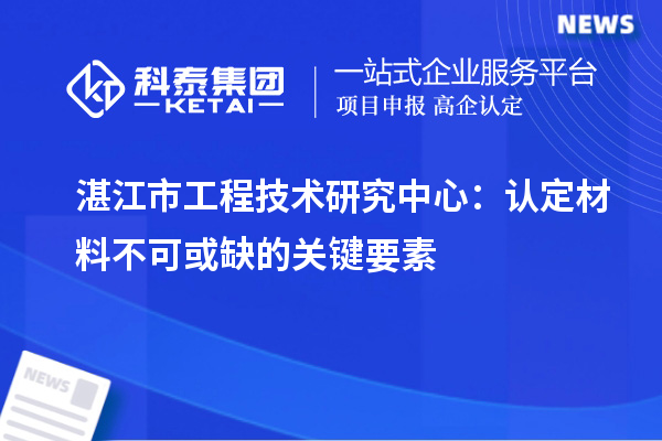 湛江市工程技術(shù)研究中心:認(rèn)定材料不可或缺的關(guān)鍵要素