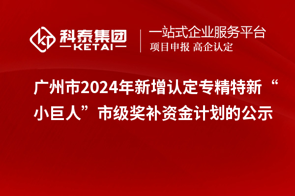 廣州市2024年新增認(rèn)定專精特新“小巨人”市級獎補資金計劃的公示