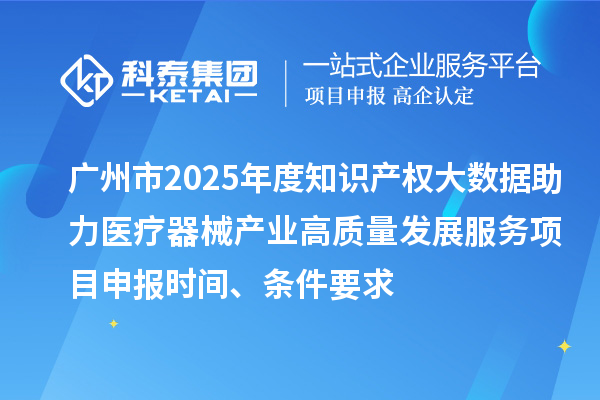 廣州市2025年度知識產權大數據助力醫療器械產業高質量發展服務<a href=http://www.duckwijs.com/shenbao.html target=_blank class=infotextkey>項目申報</a>時間、條件要求