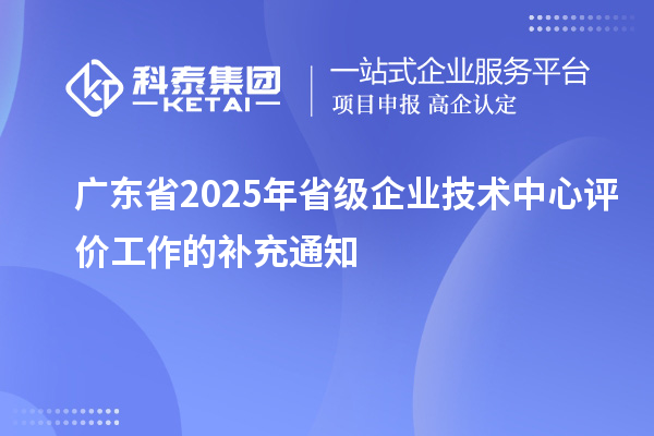 廣東省2025年省級企業技術中心評價工作的補充通知