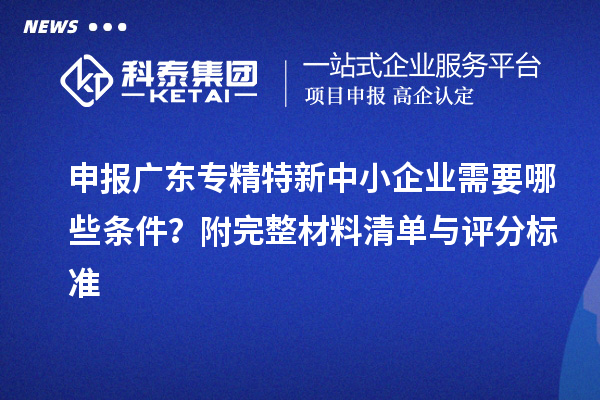 申報廣東<a href=http://www.duckwijs.com/fuwu/zhuanjingtexin.html target=_blank class=infotextkey>專精特新中小企業</a>需要哪些條件?附完整材料清單與評分標準
