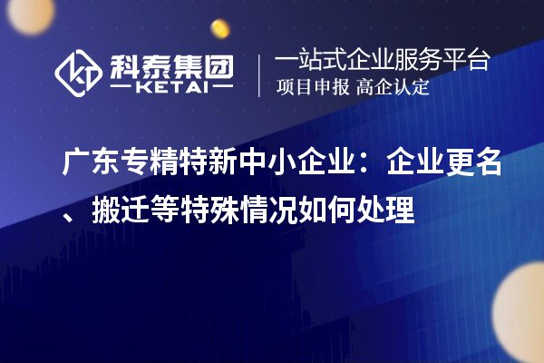 廣東<a href=http://www.duckwijs.com/fuwu/zhuanjingtexin.html target=_blank class=infotextkey>專精特新中小企業</a>：企業更名、搬遷等特殊情況如何處理