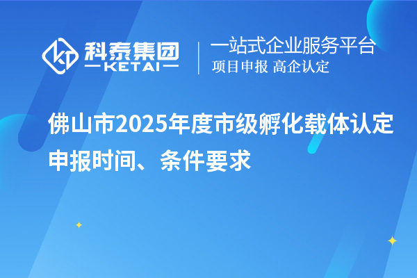佛山市2025年度市級孵化載體認定申報時間、條件要求