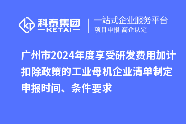 廣州市2024年度享受研發(fā)費(fèi)用加計扣除政策的工業(yè)母機(jī)企業(yè)清單制定申報時間、條件要求