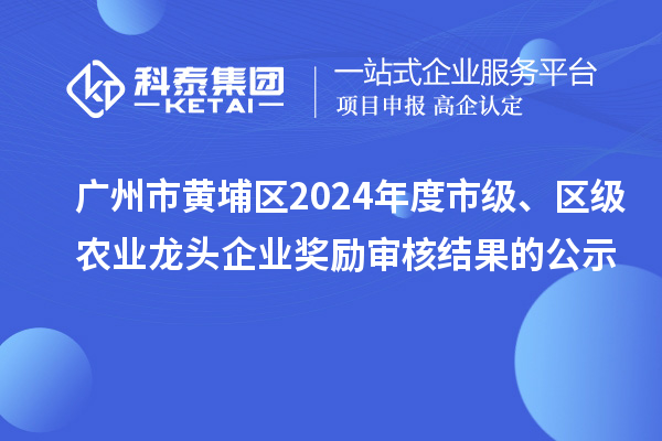 廣州市黃埔區2024年度市級、區級農業龍頭企業獎勵審核結果的公示