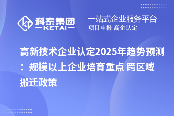 高新技術企業認定2025年趨勢預測:規模以上企業培育重點 + 跨區域搬遷政策