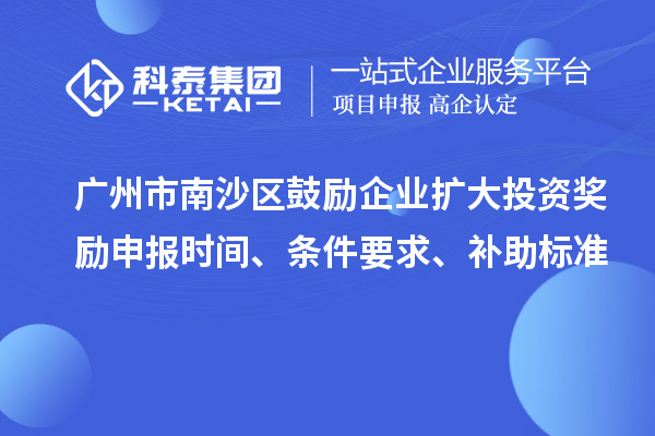 廣州市南沙區鼓勵企業擴大投資獎勵申報時間、條件要求、補助標準