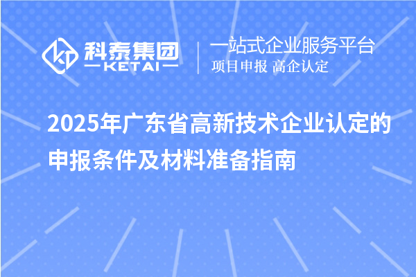 2025年廣東省高新技術企業(yè)認定的申報條件及材料準備指南