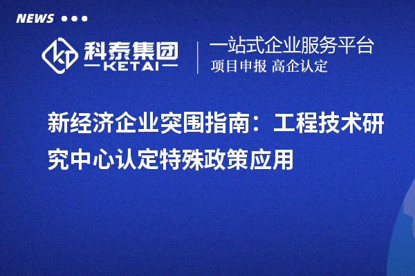 新經(jīng)濟(jì)企業(yè)突圍指南:工程技術(shù)研究中心認(rèn)定特殊政策應(yīng)用