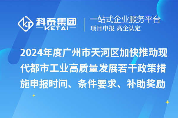 2024年度廣州市天河區加快推動現代都市工業高質量發展若干政策措施申報時間、條件要求、補助獎勵