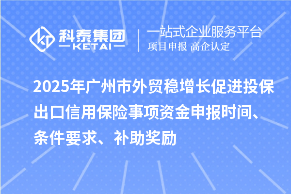 2025年廣州市外貿(mào)穩(wěn)增長促進投保出口信用保險事項資金申報時間、條件要求、補助獎勵