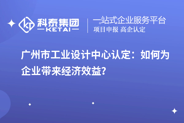 廣州市工業(yè)設計中心認定：如何為企業(yè)帶來經濟效益？