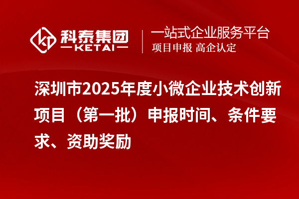 深圳市2025年度小微企業技術創新項目(第一批)申報時間、條件要求、資助獎勵